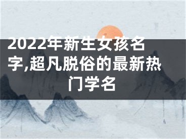 2022年新生女孩名字,超凡脱俗的最新热门学名