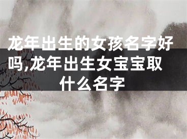 龙年出生的女孩名字好吗,龙年出生女宝宝取什么名字