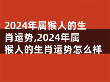 2024年属猴人的生肖运势,2024年属猴人的生肖运势怎么样