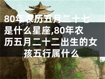 80年农历五月二十七是什么星座,80年农历五月二十二出生的女孩五行属什么