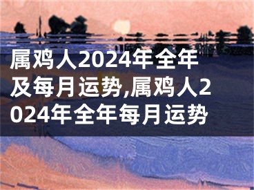 属鸡人2024年全年及每月运势,属鸡人2024年全年每月运势