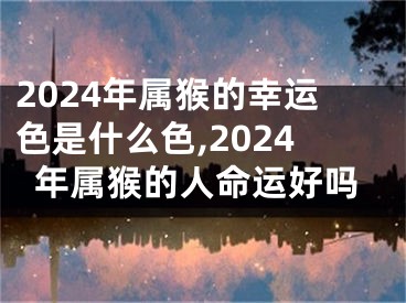 2024年属猴的幸运色是什么色,2024年属猴的人命运好吗