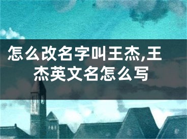 怎么改名字叫王杰,王杰英文名怎么写