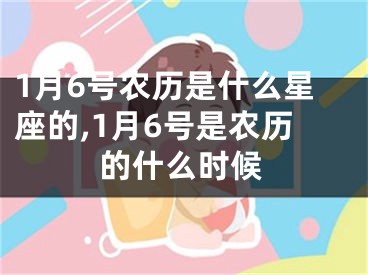 1月6号农历是什么星座的,1月6号是农历的什么时候