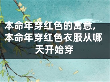 本命年穿红色的寓意,本命年穿红色衣服从哪天开始穿