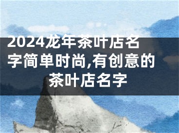 2024龙年茶叶店名字简单时尚,有创意的茶叶店名字