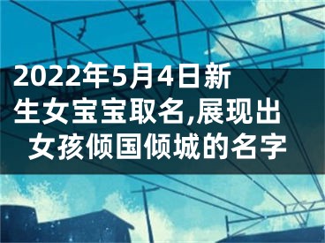 2022年5月4日新生女宝宝取名,展现出女孩倾国倾城的名字