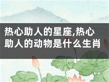 热心助人的星座,热心助人的动物是什么生肖