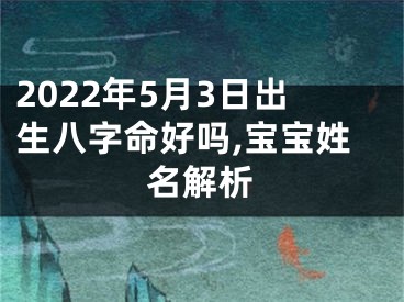 2022年5月3日出生八字命好吗,宝宝姓名解析