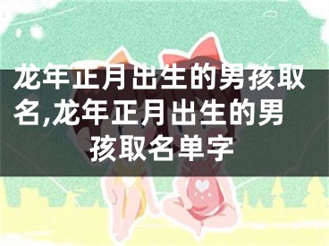 龙年正月出生的男孩取名,龙年正月出生的男孩取名单字