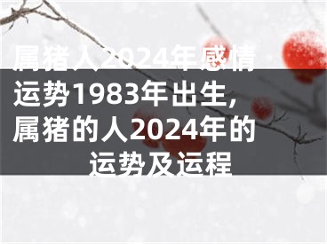 属猪人2024年感情运势1983年出生,属猪的人2024年的运势及运程