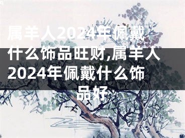 属羊人2024年佩戴什么饰品旺财,属羊人2024年佩戴什么饰品好