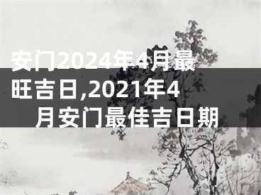 安门2024年4月最旺吉日,2021年4月安门最佳吉日期