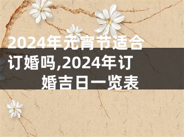 2024年元宵节适合订婚吗,2024年订婚吉日一览表