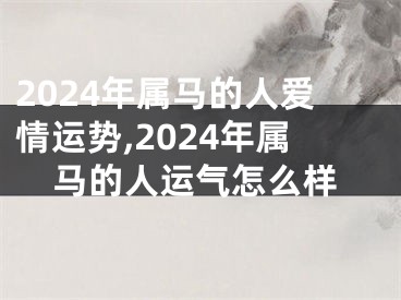 2024年属马的人爱情运势,2024年属马的人运气怎么样