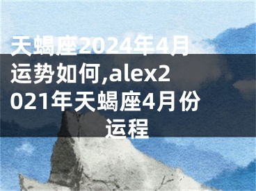 天蝎座2024年4月运势如何,alex2021年天蝎座4月份运程