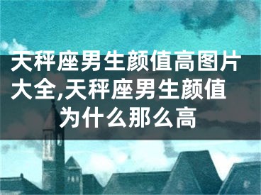 天秤座男生颜值高图片大全,天秤座男生颜值为什么那么高