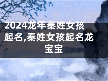 2024龙年秦姓女孩起名,秦姓女孩起名龙宝宝