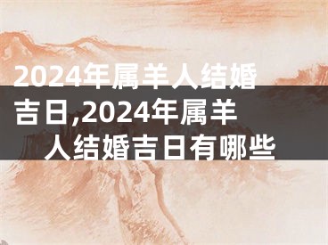 2024年属羊人结婚吉日,2024年属羊人结婚吉日有哪些