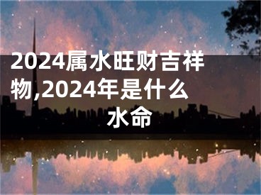 2024属水旺财吉祥物,2024年是什么水命