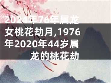 2024年76年属龙女桃花劫月,1976年2020年44岁属龙的桃花劫