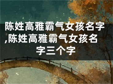 陈姓高雅霸气女孩名字,陈姓高雅霸气女孩名字三个字