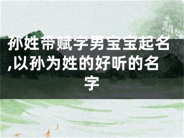 孙姓带赋字男宝宝起名,以孙为姓的好听的名字