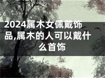 2024属木女佩戴饰品,属木的人可以戴什么首饰