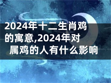 2024年十二生肖鸡的寓意,2024年对属鸡的人有什么影响