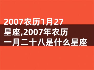 2007农历1月27星座,2007年农历一月二十八是什么星座