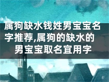 属狗缺水钱姓男宝宝名字推荐,属狗的缺水的男宝宝取名宜用字