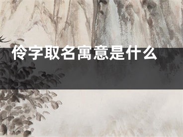  伶字取名寓意是什么 