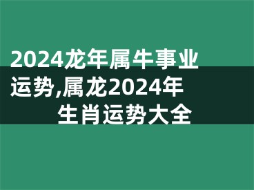 2024龙年属牛事业运势,属龙2024年生肖运势大全