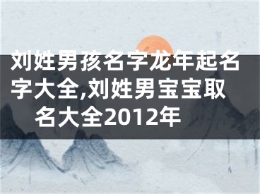 刘姓男孩名字龙年起名字大全,刘姓男宝宝取名大全2012年