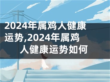 2024年属鸡人健康运势,2024年属鸡人健康运势如何