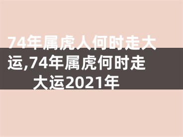 74年属虎人何时走大运,74年属虎何时走大运2021年