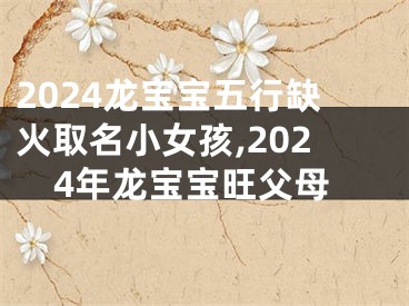 2024龙宝宝五行缺火取名小女孩,2024年龙宝宝旺父母