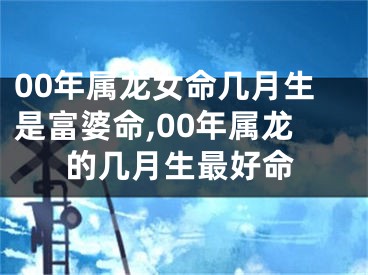 00年属龙女命几月生是富婆命,00年属龙的几月生最好命