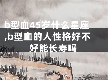 b型血45岁什么星座,b型血的人性格好不好能长寿吗