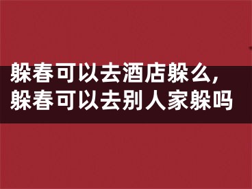 躲春可以去酒店躲么,躲春可以去别人家躲吗