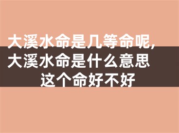 大溪水命是几等命呢,大溪水命是什么意思 这个命好不好