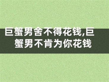 巨蟹男舍不得花钱,巨蟹男不肯为你花钱