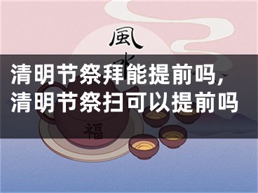 清明节祭拜能提前吗,清明节祭扫可以提前吗