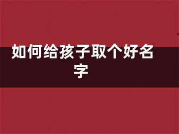  如何给孩子取个好名字 