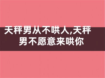 天秤男从不哄人,天秤男不愿意来哄你