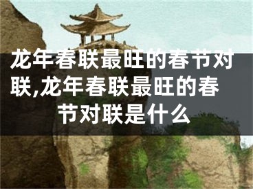 龙年春联最旺的春节对联,龙年春联最旺的春节对联是什么