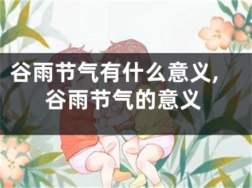 谷雨节气有什么意义,谷雨节气的意义