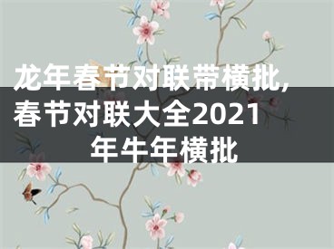 龙年春节对联带横批,春节对联大全2021年牛年横批