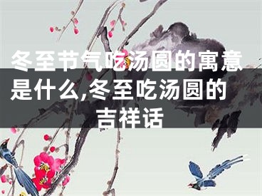 冬至节气吃汤圆的寓意是什么,冬至吃汤圆的吉祥话