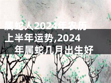 属蛇人2024年农历上半年运势,2024年属蛇几月出生好